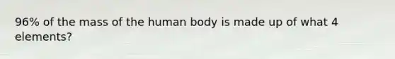 96% of the mass of the human body is made up of what 4 elements?