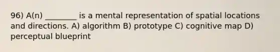 96) A(n) ________ is a mental representation of spatial locations and directions. A) algorithm B) prototype C) cognitive map D) perceptual blueprint