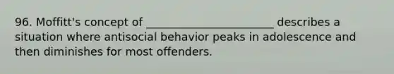 96. Moffitt's concept of _______________________ describes a situation where antisocial behavior peaks in adolescence and then diminishes for most offenders.