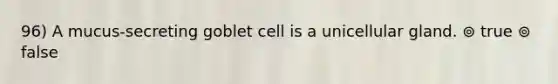 96) A mucus-secreting goblet cell is a unicellular gland. ⊚ true ⊚ false