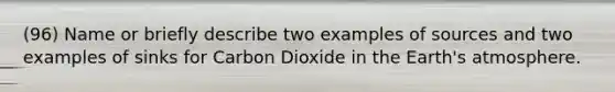 (96) Name or briefly describe two examples of sources and two examples of sinks for Carbon Dioxide in the Earth's atmosphere.