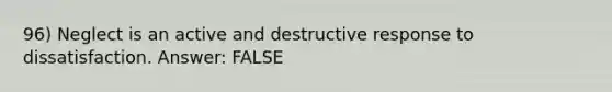 96) Neglect is an active and destructive response to dissatisfaction. Answer: FALSE