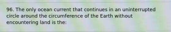 96. The only ocean current that continues in an uninterrupted circle around the circumference of the Earth without encountering land is the: