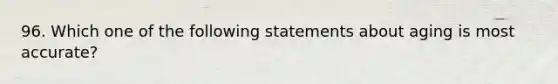 96. Which one of the following statements about aging is most accurate?