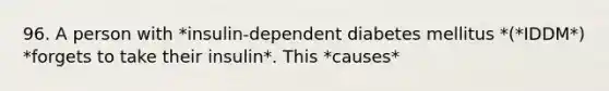 96. A person with *insulin-dependent diabetes mellitus *(*IDDM*) *forgets to take their insulin*. This *causes*