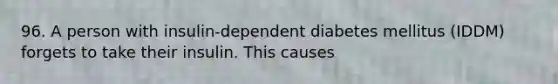 96. A person with insulin-dependent diabetes mellitus (IDDM) forgets to take their insulin. This causes