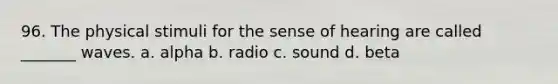 96. The physical stimuli for the sense of hearing are called _______ waves. a. alpha b. radio c. sound d. beta