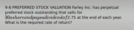 9-6 PREFERRED STOCK VALUATION Farley Inc. has perpetual preferred stock outstanding that sells for 30 a share and pays a dividend of2.75 at the end of each year. What is the required rate of return?