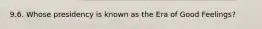 9.6. Whose presidency is known as the Era of Good Feelings?