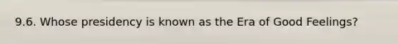 9.6. Whose presidency is known as the Era of Good Feelings?