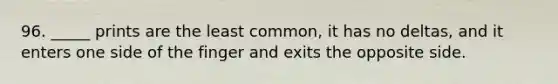 96. _____ prints are the least common, it has no deltas, and it enters one side of the finger and exits the opposite side.