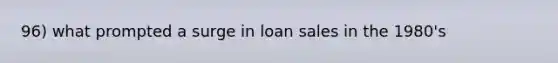 96) what prompted a surge in loan sales in the 1980's