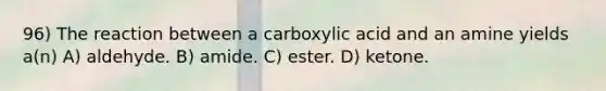 96) The reaction between a carboxylic acid and an amine yields a(n) A) aldehyde. B) amide. C) ester. D) ketone.