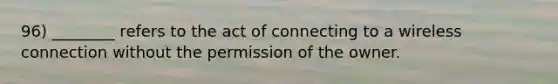 96) ________ refers to the act of connecting to a wireless connection without the permission of the owner.