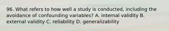 96. What refers to how well a study is conducted, including the avoidance of confounding variables? A. internal validity B. external validity C. reliability D. generalizability