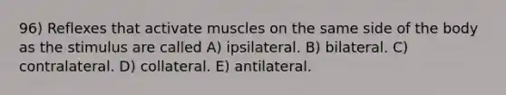 96) Reflexes that activate muscles on the same side of the body as the stimulus are called A) ipsilateral. B) bilateral. C) contralateral. D) collateral. E) antilateral.