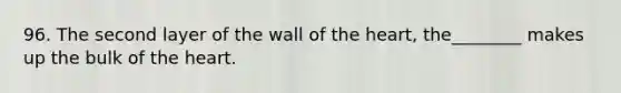 96. The second layer of the wall of the heart, the________ makes up the bulk of the heart.