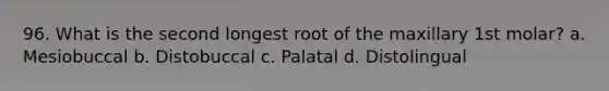 96. What is the second longest root of the maxillary 1st molar? a. Mesiobuccal b. Distobuccal c. Palatal d. Distolingual