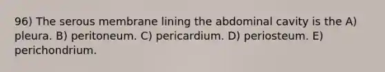 96) The serous membrane lining the abdominal cavity is the A) pleura. B) peritoneum. C) pericardium. D) periosteum. E) perichondrium.