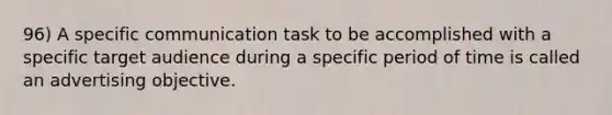 96) A specific communication task to be accomplished with a specific target audience during a specific period of time is called an advertising objective.