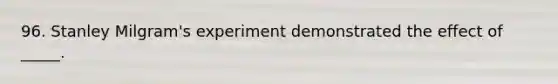 96. Stanley Milgram's experiment demonstrated the effect of _____.