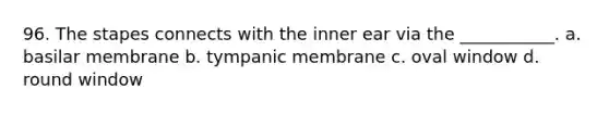 96. The stapes connects with the inner ear via the ___________. a. basilar membrane b. tympanic membrane c. oval window d. round window