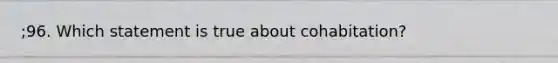 ;96. Which statement is true about cohabitation?