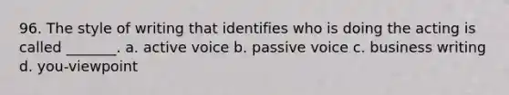 96. The style of writing that identifies who is doing the acting is called _______. a. active voice b. passive voice c. business writing d. you-viewpoint