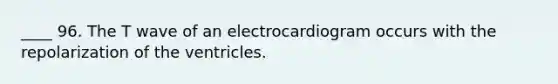 ____ 96. The T wave of an electrocardiogram occurs with the repolarization of the ventricles.