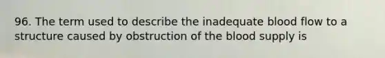 96. The term used to describe the inadequate blood flow to a structure caused by obstruction of <a href='https://www.questionai.com/knowledge/k7oXMfj7lk-the-blood' class='anchor-knowledge'>the blood</a> supply is