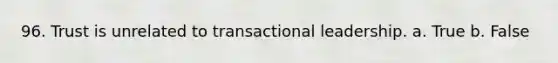 96. Trust is unrelated to transactional leadership. a. True b. False