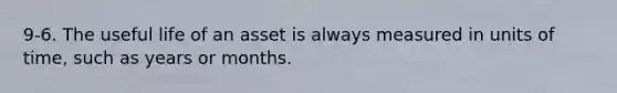 9-6. The useful life of an asset is always measured in units of time, such as years or months.