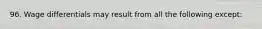 96. Wage differentials may result from all the following except: