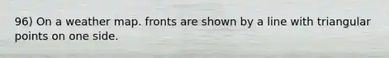 96) On a weather map. fronts are shown by a line with triangular points on one side.