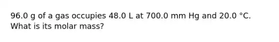 96.0 g of a gas occupies 48.0 L at 700.0 mm Hg and 20.0 °C. What is its molar mass?