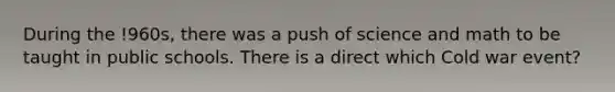 During the !960s, there was a push of science and math to be taught in public schools. There is a direct which Cold war event?