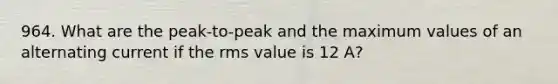 964. What are the peak-to-peak and the maximum values of an alternating current if the rms value is 12 A?