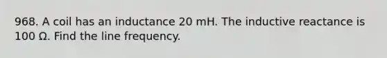 968. A coil has an inductance 20 mH. The inductive reactance is 100 Ω. Find the line frequency.