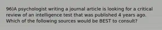 96)A psychologist writing a journal article is looking for a critical review of an intelligence test that was published 4 years ago. Which of the following sources would be BEST to consult?