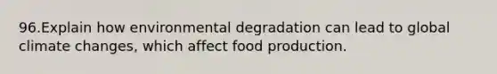 96.Explain how environmental degradation can lead to global climate changes, which affect food production.