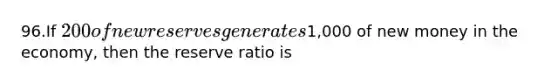 96.If 200 of new reserves generates1,000 of new money in the economy, then the reserve ratio is