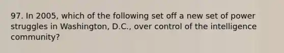 97. In 2005, which of the following set off a new set of power struggles in Washington, D.C., over control of the intelligence community?