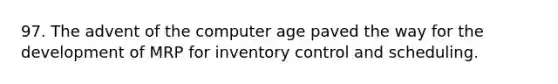 97. The advent of the computer age paved the way for the development of MRP for inventory control and scheduling.