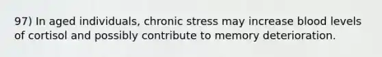 97) In aged individuals, chronic stress may increase blood levels of cortisol and possibly contribute to memory deterioration.