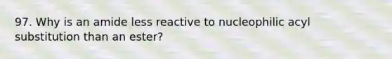 97. Why is an amide less reactive to nucleophilic acyl substitution than an ester?