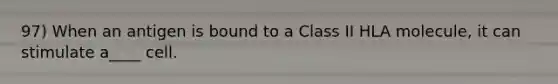 97) When an antigen is bound to a Class II HLA molecule, it can stimulate a____ cell.