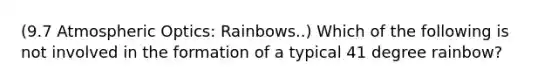 (9.7 Atmospheric Optics: Rainbows..) Which of the following is not involved in the formation of a typical 41 degree rainbow?