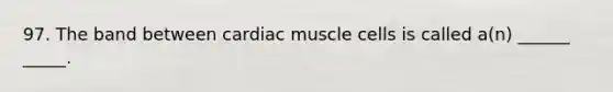 97. The band between cardiac muscle cells is called a(n) ______ _____.