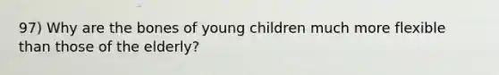 97) Why are the bones of young children much more flexible than those of the elderly?