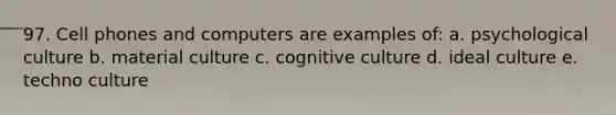 97. Cell phones and computers are examples of: a. psychological culture b. material culture c. cognitive culture d. ideal culture e. techno culture